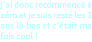 J’ai donc recommencé à zéro et je suis resté les 3 ans là-bas et c’était ma fois cool ! 