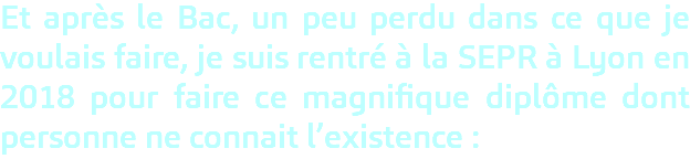Et après le Bac, un peu perdu dans ce que je voulais faire, je suis rentré à la SEPR à Lyon en 2018 pour faire ce magnifique diplôme dont personne ne connait l’existence : 