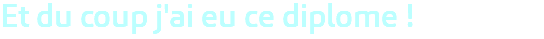 Et du coup j'ai eu ce diplome ! 