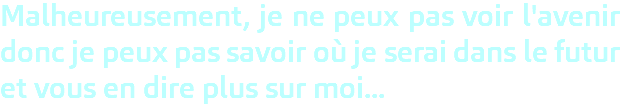 Malheureusement, je ne peux pas voir l'avenir donc je peux pas savoir où je serai dans le futur et vous en dire plus sur moi... 