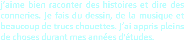 j’aime bien raconter des histoires et dire des conneries. Je fais du dessin, de la musique et beaucoup de trucs chouettes. J’ai appris pleins de choses durant mes années d'études.