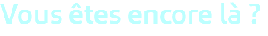 Vous êtes encore là ? 
